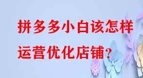 拼多多小白該怎樣運(yùn)營(yíng)優(yōu)化店鋪