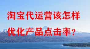 淘寶代運(yùn)營(yíng)該怎樣優(yōu)化產(chǎn)品點(diǎn)擊率